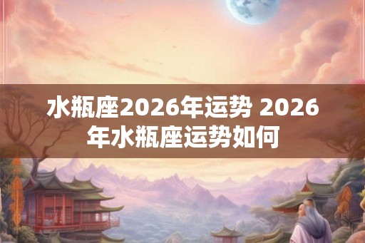 水瓶座2026年运势 2026年水瓶座运势如何