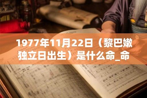 1977年11月22日（黎巴嫩独立日出生）是什么命_命运如何