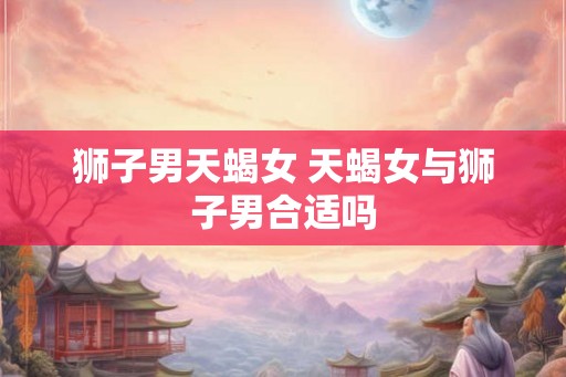 狮子男天蝎女 天蝎女与狮子男合适吗