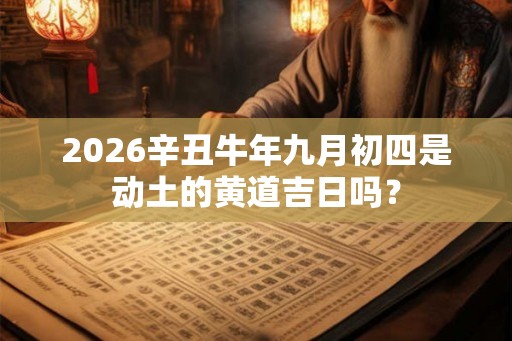 2026辛丑牛年九月初四是动土的黄道吉日吗? 2026辛丑牛年九月初四是动土的黄道吉日吗?