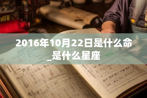 2016年10月22日是什么命_是什么星座