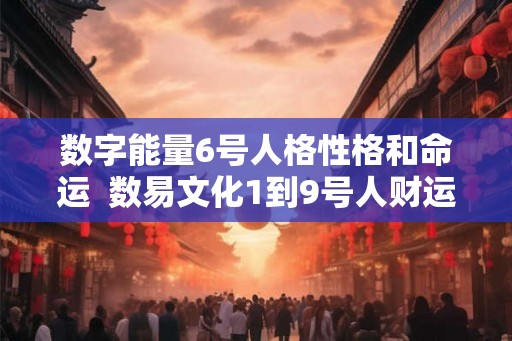 数字能量6号人格性格和命运 数易文化1到9号人财运解析 数字能量6号人格性格和命运 数易文化1到9号人财运解析