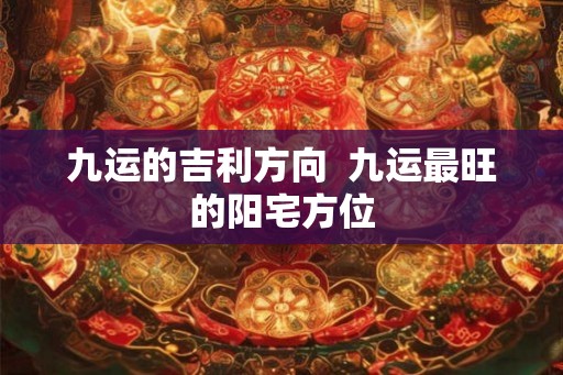 九运的吉利方向  九运最旺的阳宅方位
