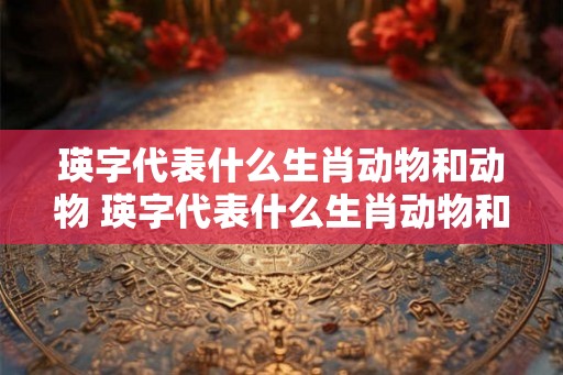 瑛字代表什么生肖动物和动物 瑛字代表什么生肖动物和动物呢