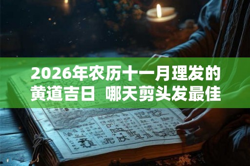 2026年农历十一月理发的黄道吉日 哪天剪头发最佳 2026年农历十一月理发的黄道吉日 哪天剪头发最佳