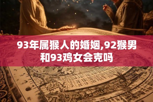 93年属猴人的婚姻,92猴男和93鸡女会克吗
