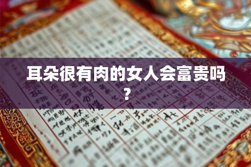 耳朵很有肉的女人会富贵吗？
