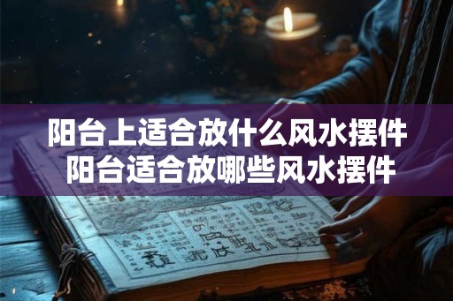 阳台上适合放什么风水摆件 阳台适合放哪些风水摆件