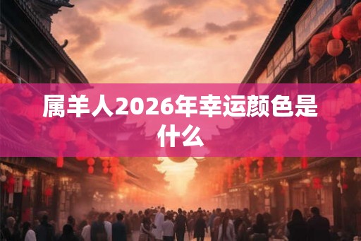 属羊人2026年幸运颜色是什么 属羊人2026年幸运颜色是什么
