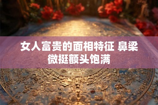 女人富贵的面相特征 鼻梁微挺额头饱满