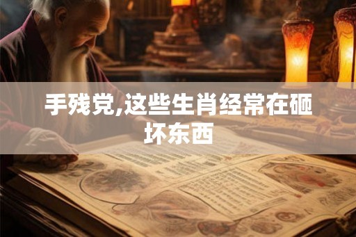 手残党,这些生肖经常在砸坏东西
