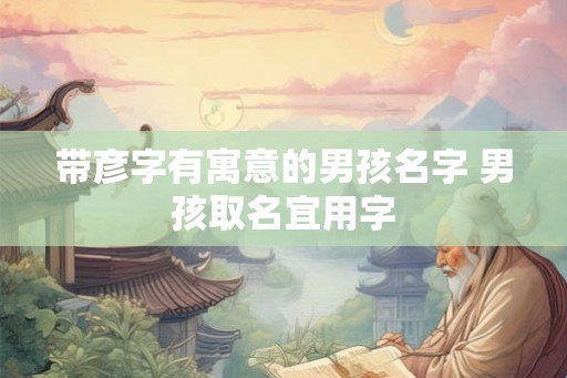 带彦字有寓意的男孩名字 男孩取名宜用字