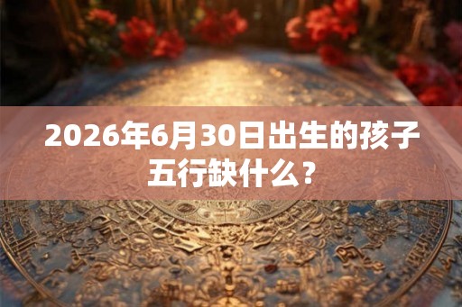 2026年6月30日出生的孩子五行缺什么？