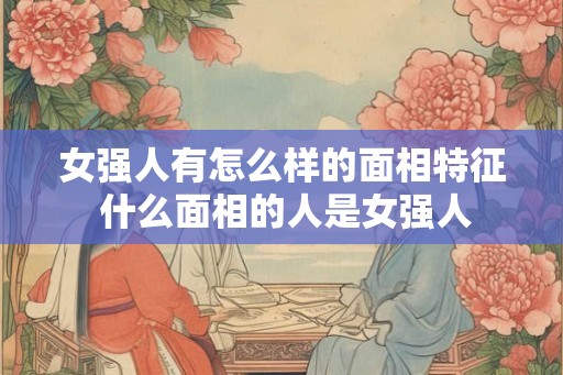 女强人有怎么样的面相特征 什么面相的人是女强人
