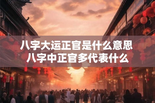 八字大运正官是什么意思 八字中正官多代表什么