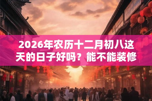 2026年农历十二月初八这天的日子好吗？能不能装修？