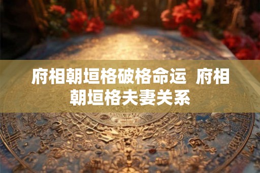 府相朝垣格破格命运  府相朝垣格夫妻关系