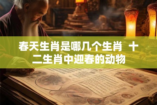 春天生肖是哪几个生肖  十二生肖中迎春的动物