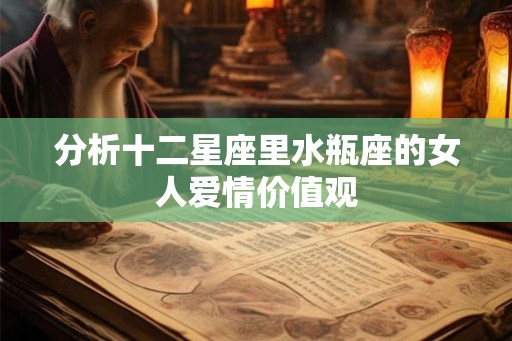 分析十二星座里水瓶座的女人爱情价值观 分析十二星座里水瓶座的女人爱情价值观