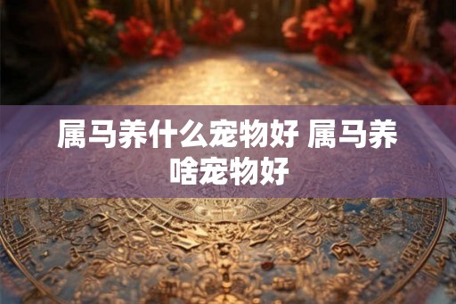属马养什么宠物好 属马养啥宠物好