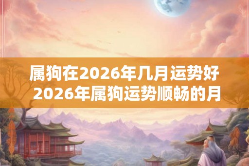 属狗在2026年几月运势好 2026年属狗运势顺畅的月份 属狗在2026年几月运势好 2026年属狗运势顺畅的月份