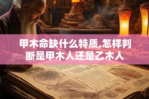 甲木命缺什么特质,怎样判断是甲木人还是乙木人