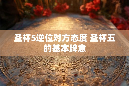 圣杯5逆位对方态度 圣杯五的基本牌意
