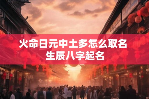 火命日元中土多怎么取名 生辰八字起名 火命日元中土多怎么取名 生辰八字起名