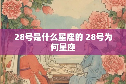 28号是什么星座的 28号为何星座 28号是什么星座的 28号为何星座