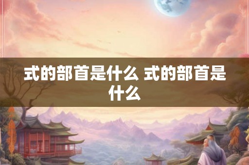 式的部首是什么 式的部首是什么