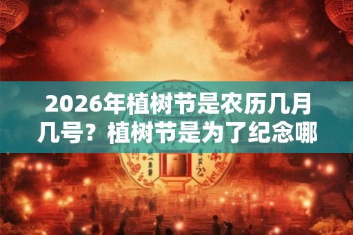 2026年植树节是农历几月几号?植树节是为了纪念哪位名人? 2026年植树节是农历几月几号?植树节是为了纪念哪位名人?
