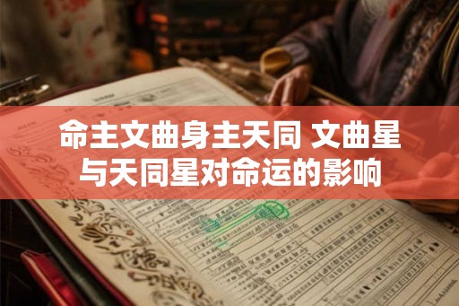 命主文曲身主天同 文曲星与天同星对命运的影响 命主文曲身主天同 文曲星与天同星对命运的影响