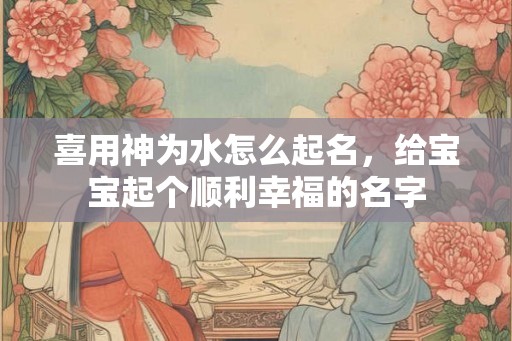 喜用神为水怎么起名，给宝宝起个顺利幸福的名字