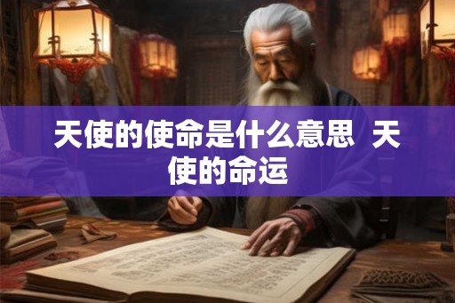 天使的使命是什么意思 天使的命运 天使的使命是什么意思 天使的命运