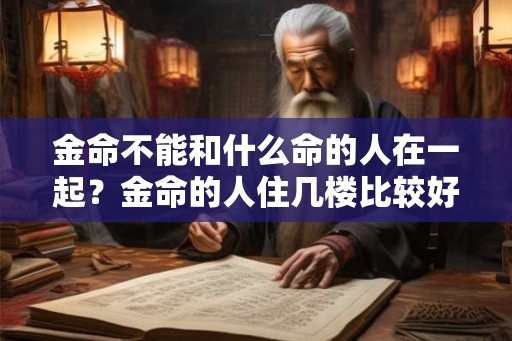金命不能和什么命的人在一起?金命的人住几楼比较好? 金命不能和什么命的人在一起?金命的人住几楼比较好?