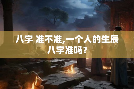 八字 准不准,一个人的生辰八字准吗？