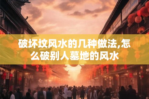 破坏坟风水的几种做法,怎么破别人墓地的风水