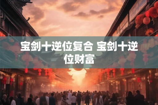 宝剑十逆位复合 宝剑十逆位财富