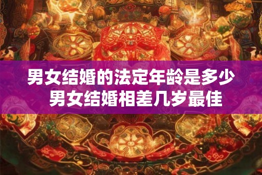 男女结婚的法定年龄是多少  男女结婚相差几岁最佳