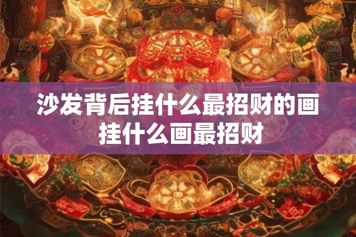 沙发背后挂什么最招财的画 挂什么画最招财