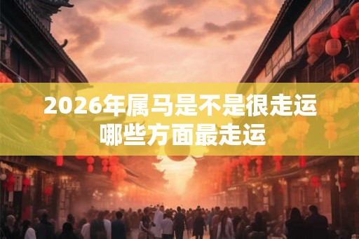 2026年属马是不是很走运 哪些方面最走运
