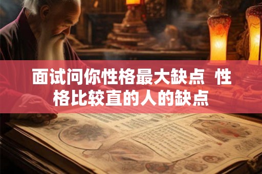 面试问你性格最大缺点  性格比较直的人的缺点