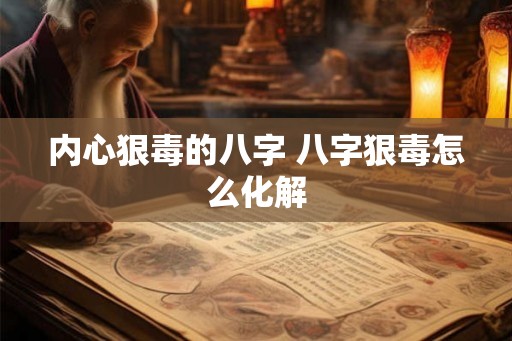 内心狠毒的八字 八字狠毒怎么化解 内心狠毒的八字 八字狠毒怎么化解