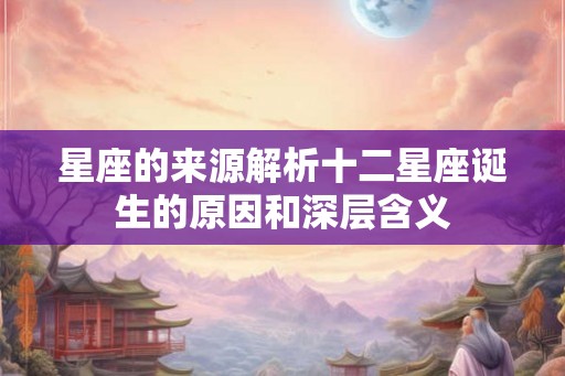 星座的来源解析十二星座诞生的原因和深层含义