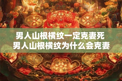 男人山根横纹一定克妻死 男人山根横纹为什么会克妻死