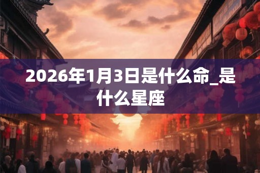 2026年1月3日是什么命_是什么星座 2026年1月3日是什么命_是什么星座