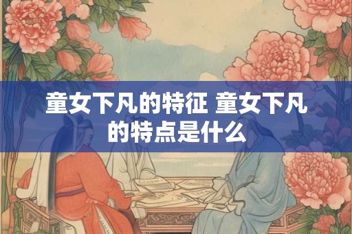 童女下凡的特征 童女下凡的特点是什么