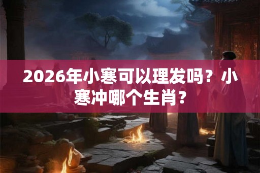 2026年小寒可以理发吗?小寒冲哪个生肖? 2026年小寒可以理发吗?小寒冲哪个生肖?