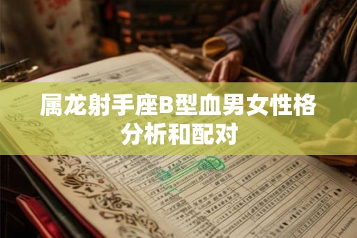 属龙射手座B型血男女性格分析和配对 属龙射手座B型血男女性格分析和配对