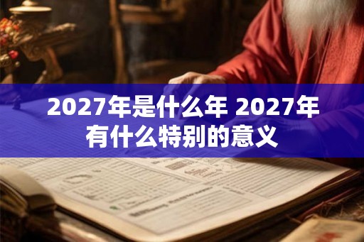 2027年是什么年 2027年有什么特别的意义